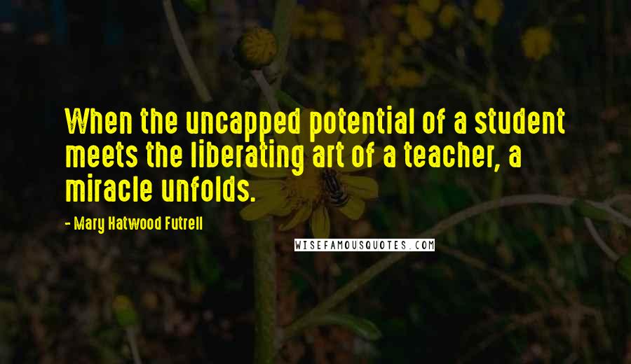 Mary Hatwood Futrell Quotes: When the uncapped potential of a student meets the liberating art of a teacher, a miracle unfolds.