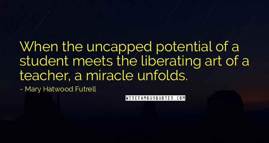 Mary Hatwood Futrell Quotes: When the uncapped potential of a student meets the liberating art of a teacher, a miracle unfolds.