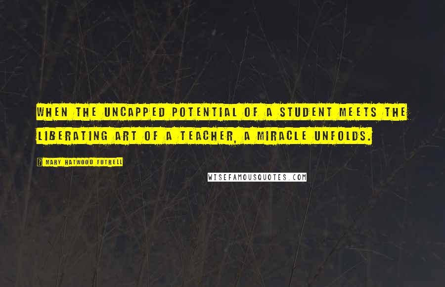 Mary Hatwood Futrell Quotes: When the uncapped potential of a student meets the liberating art of a teacher, a miracle unfolds.