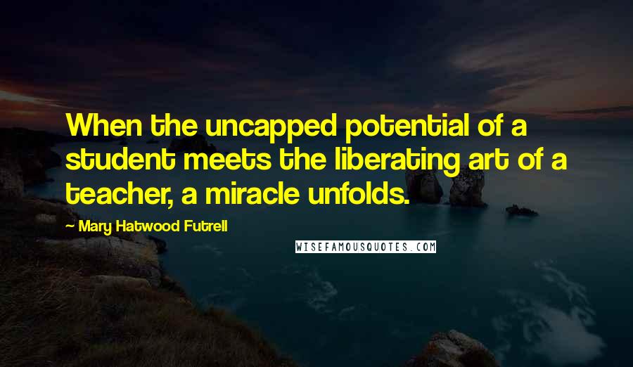 Mary Hatwood Futrell Quotes: When the uncapped potential of a student meets the liberating art of a teacher, a miracle unfolds.