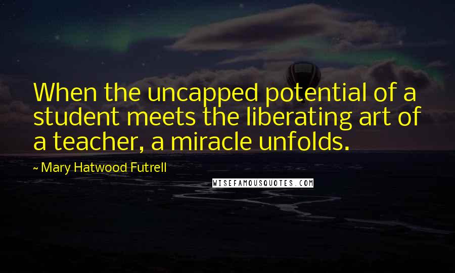 Mary Hatwood Futrell Quotes: When the uncapped potential of a student meets the liberating art of a teacher, a miracle unfolds.