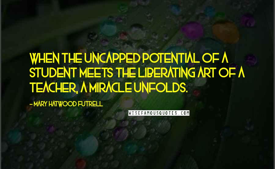 Mary Hatwood Futrell Quotes: When the uncapped potential of a student meets the liberating art of a teacher, a miracle unfolds.