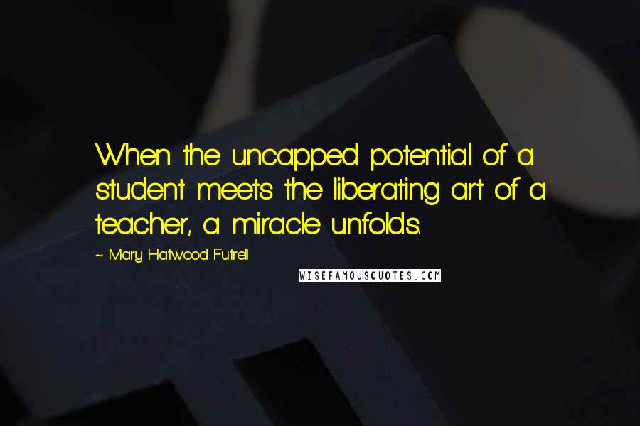 Mary Hatwood Futrell Quotes: When the uncapped potential of a student meets the liberating art of a teacher, a miracle unfolds.