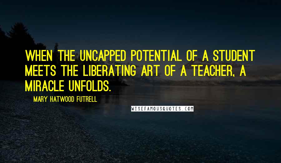 Mary Hatwood Futrell Quotes: When the uncapped potential of a student meets the liberating art of a teacher, a miracle unfolds.