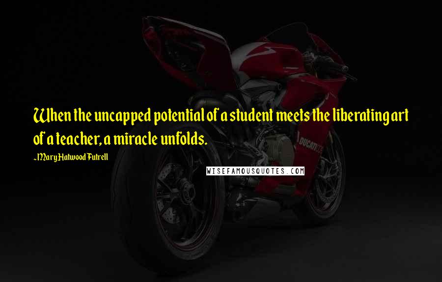 Mary Hatwood Futrell Quotes: When the uncapped potential of a student meets the liberating art of a teacher, a miracle unfolds.