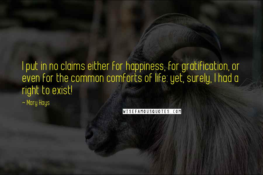 Mary Hays Quotes: I put in no claims either for happiness, for gratification, or even for the common comforts of life: yet, surely, I had a right to exist!