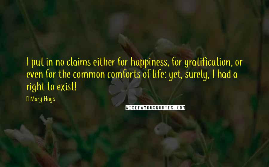 Mary Hays Quotes: I put in no claims either for happiness, for gratification, or even for the common comforts of life: yet, surely, I had a right to exist!