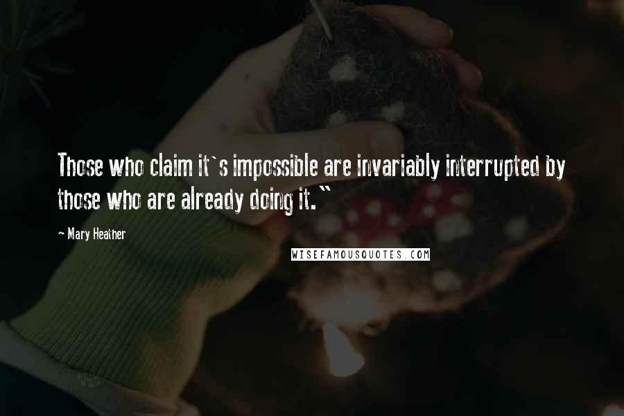 Mary Heather Quotes: Those who claim it's impossible are invariably interrupted by those who are already doing it."