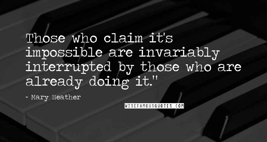 Mary Heather Quotes: Those who claim it's impossible are invariably interrupted by those who are already doing it."