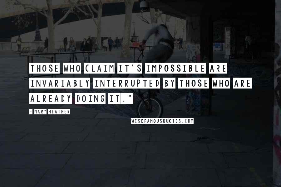 Mary Heather Quotes: Those who claim it's impossible are invariably interrupted by those who are already doing it."