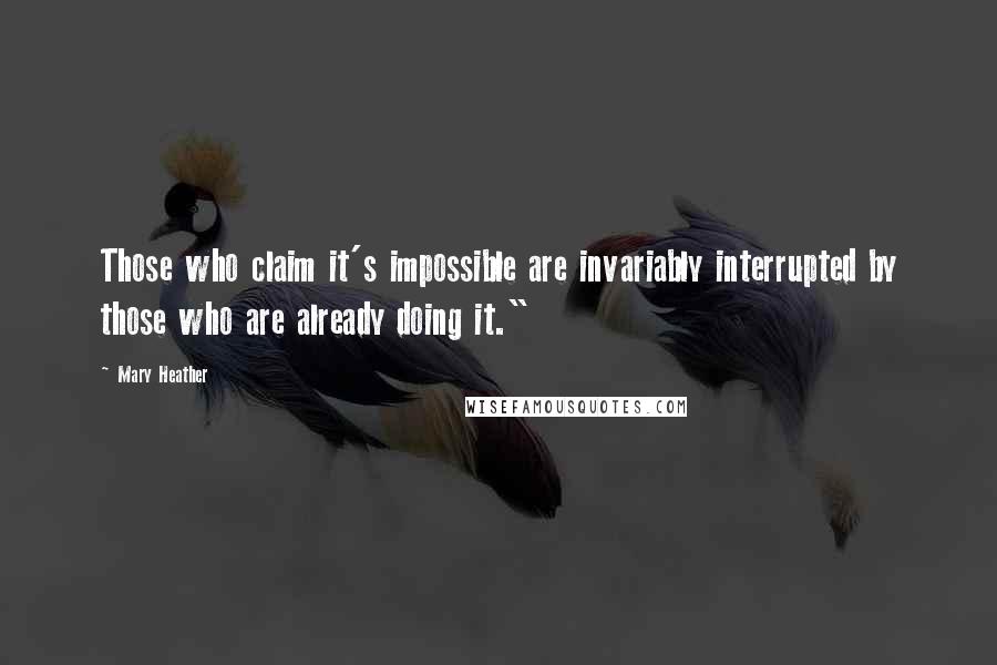 Mary Heather Quotes: Those who claim it's impossible are invariably interrupted by those who are already doing it."