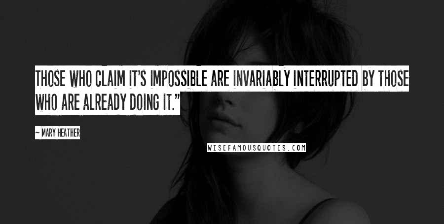 Mary Heather Quotes: Those who claim it's impossible are invariably interrupted by those who are already doing it."