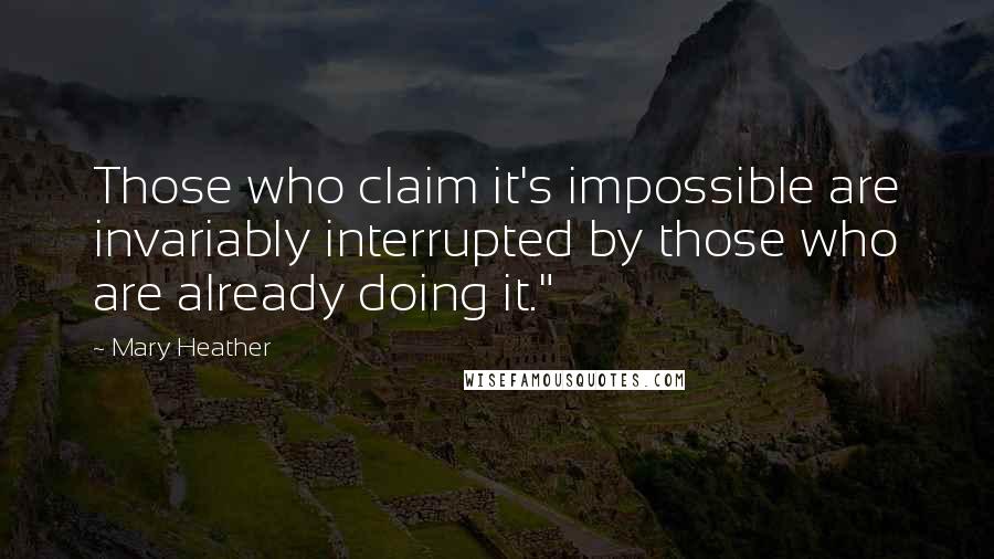 Mary Heather Quotes: Those who claim it's impossible are invariably interrupted by those who are already doing it."