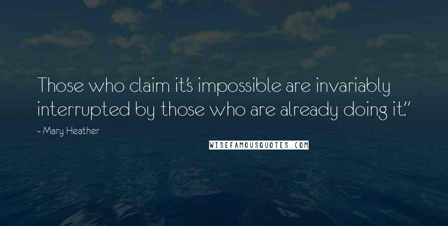 Mary Heather Quotes: Those who claim it's impossible are invariably interrupted by those who are already doing it."