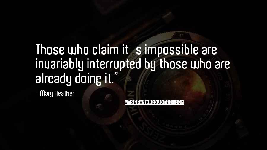 Mary Heather Quotes: Those who claim it's impossible are invariably interrupted by those who are already doing it."