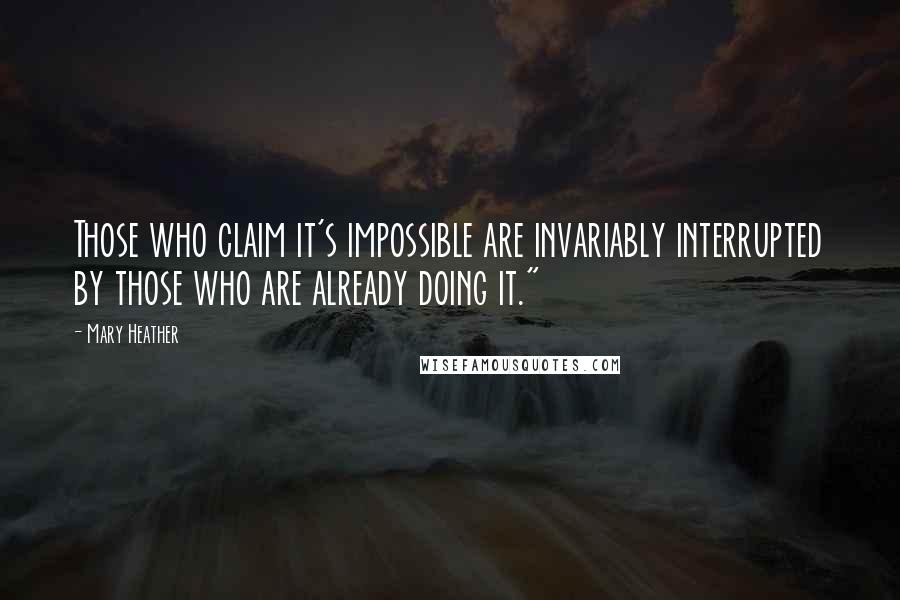 Mary Heather Quotes: Those who claim it's impossible are invariably interrupted by those who are already doing it."