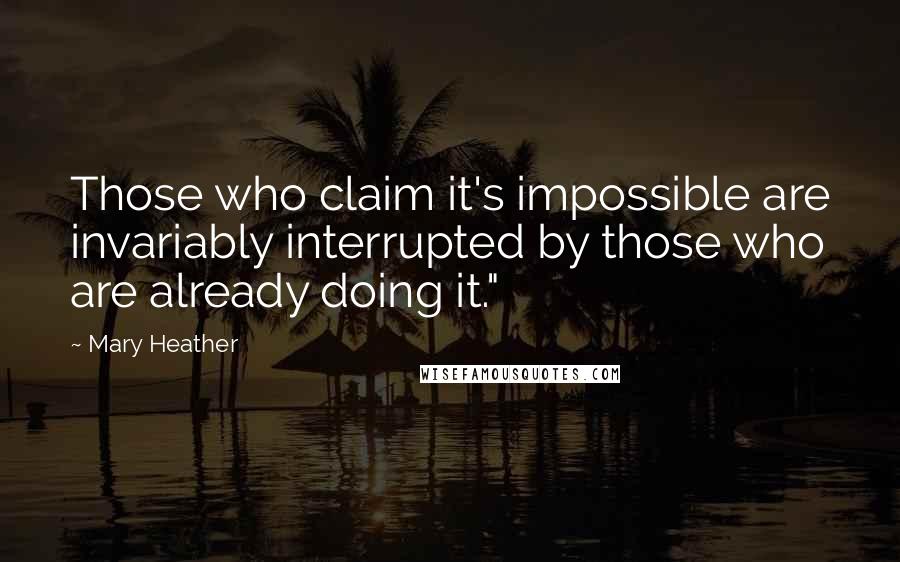 Mary Heather Quotes: Those who claim it's impossible are invariably interrupted by those who are already doing it."