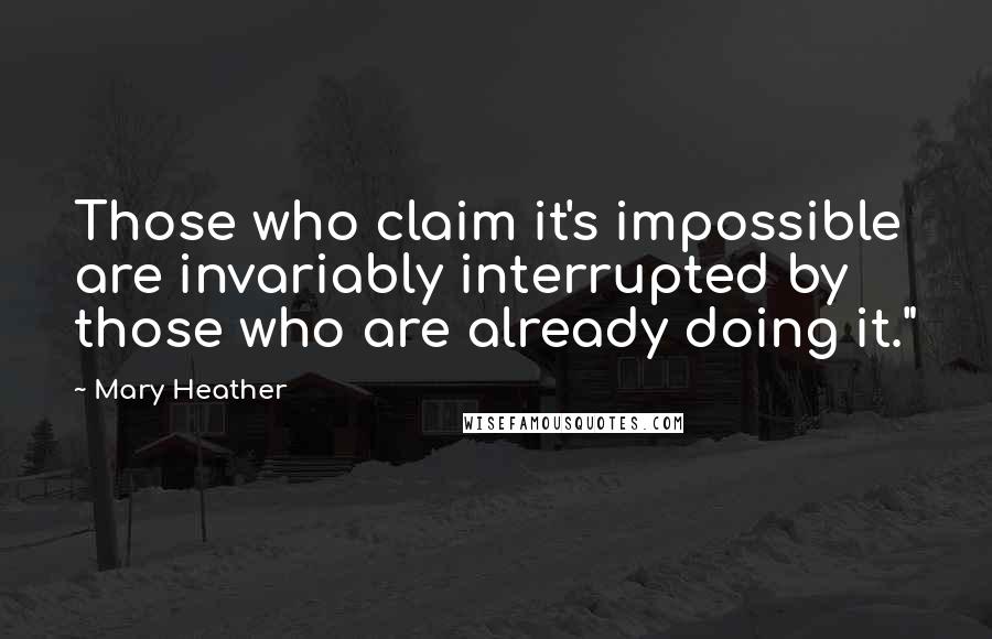 Mary Heather Quotes: Those who claim it's impossible are invariably interrupted by those who are already doing it."