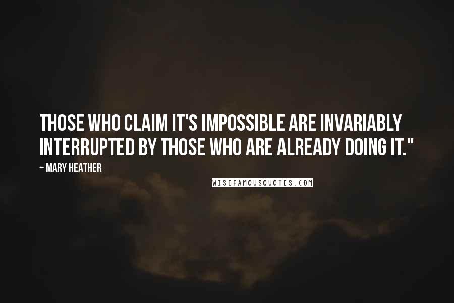 Mary Heather Quotes: Those who claim it's impossible are invariably interrupted by those who are already doing it."