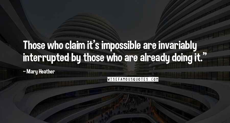 Mary Heather Quotes: Those who claim it's impossible are invariably interrupted by those who are already doing it."