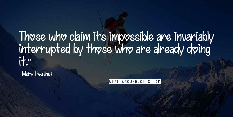 Mary Heather Quotes: Those who claim it's impossible are invariably interrupted by those who are already doing it."