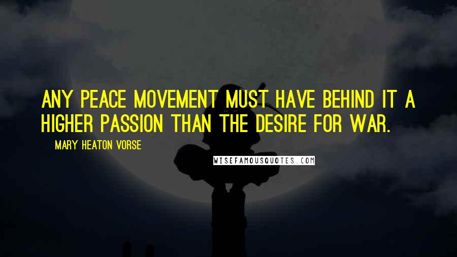 Mary Heaton Vorse Quotes: Any peace movement must have behind it a higher passion than the desire for war.