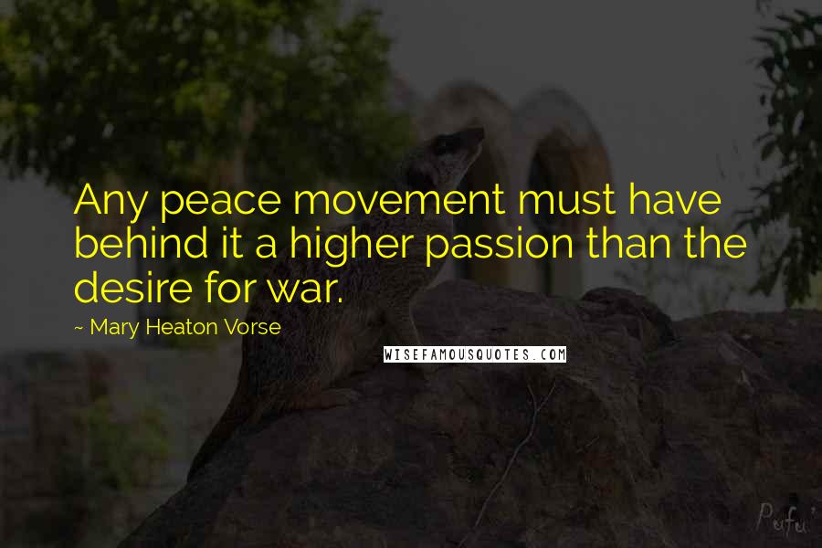 Mary Heaton Vorse Quotes: Any peace movement must have behind it a higher passion than the desire for war.