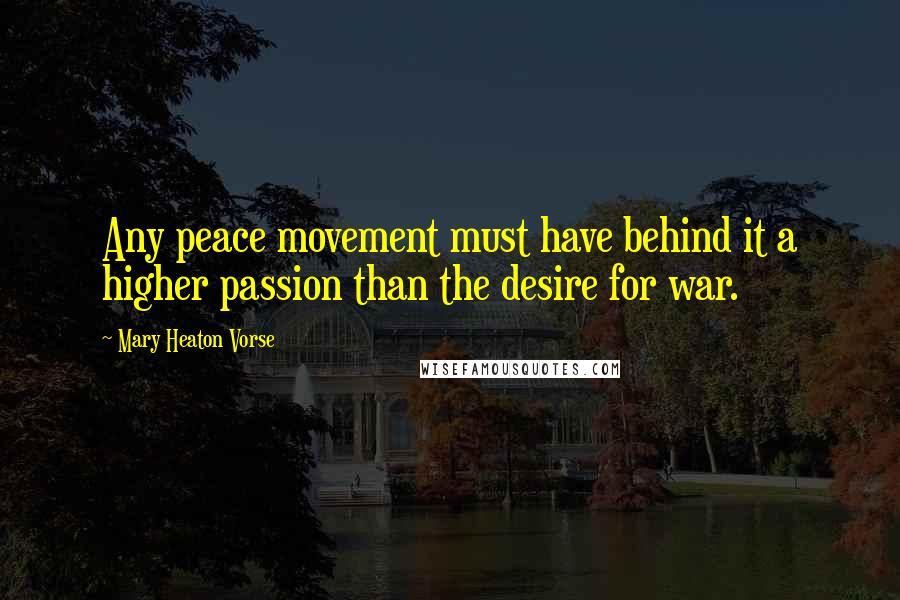 Mary Heaton Vorse Quotes: Any peace movement must have behind it a higher passion than the desire for war.