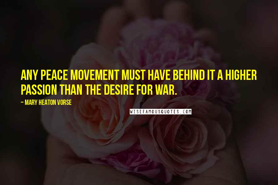 Mary Heaton Vorse Quotes: Any peace movement must have behind it a higher passion than the desire for war.