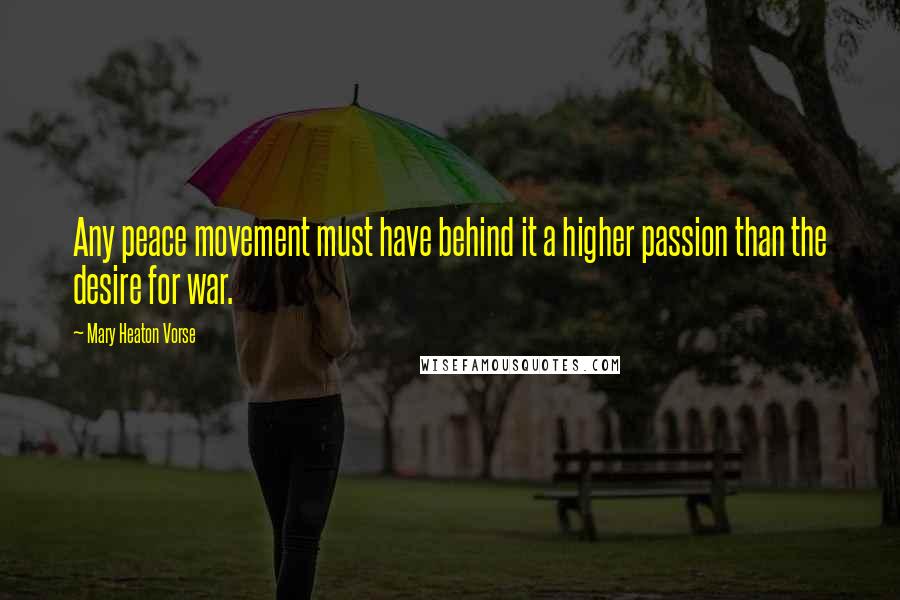 Mary Heaton Vorse Quotes: Any peace movement must have behind it a higher passion than the desire for war.