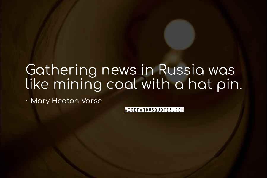 Mary Heaton Vorse Quotes: Gathering news in Russia was like mining coal with a hat pin.