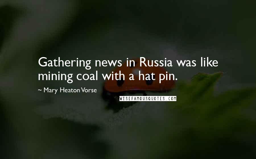 Mary Heaton Vorse Quotes: Gathering news in Russia was like mining coal with a hat pin.