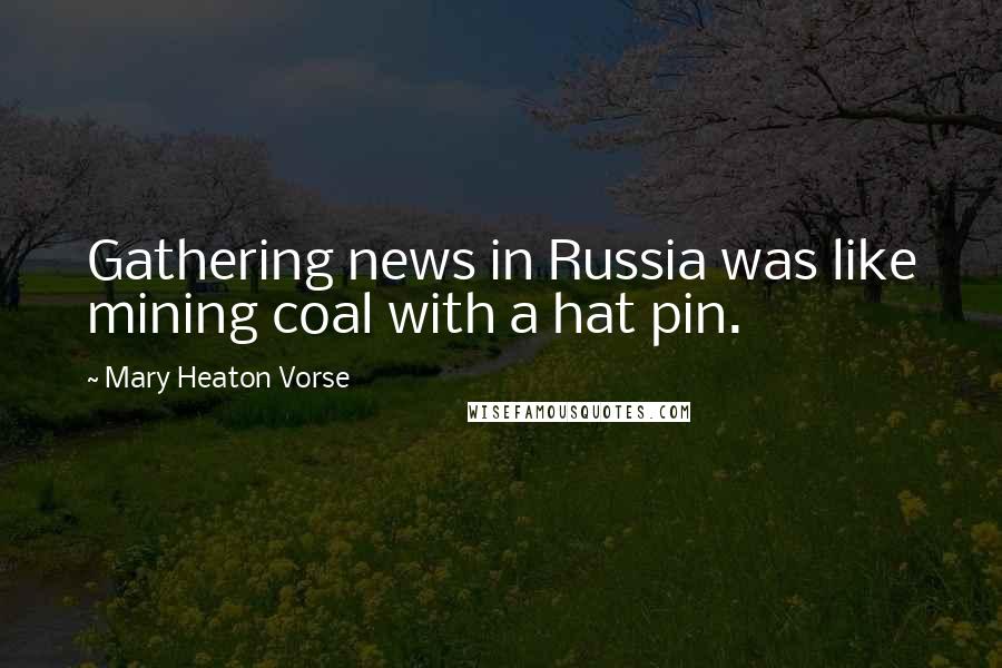 Mary Heaton Vorse Quotes: Gathering news in Russia was like mining coal with a hat pin.