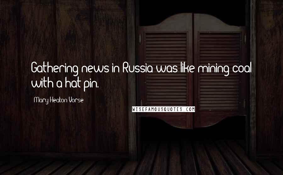 Mary Heaton Vorse Quotes: Gathering news in Russia was like mining coal with a hat pin.