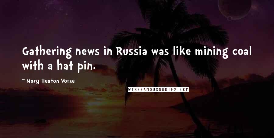 Mary Heaton Vorse Quotes: Gathering news in Russia was like mining coal with a hat pin.