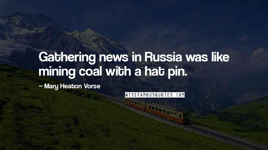 Mary Heaton Vorse Quotes: Gathering news in Russia was like mining coal with a hat pin.