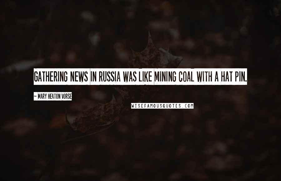 Mary Heaton Vorse Quotes: Gathering news in Russia was like mining coal with a hat pin.