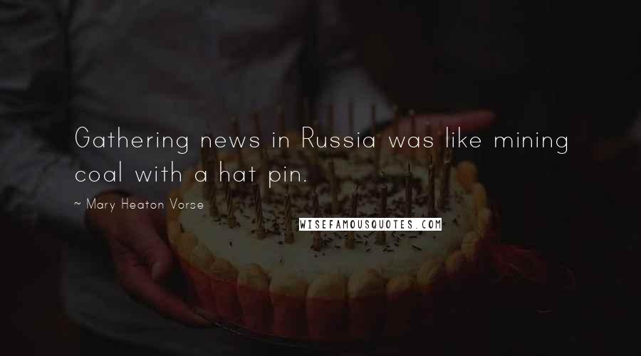 Mary Heaton Vorse Quotes: Gathering news in Russia was like mining coal with a hat pin.