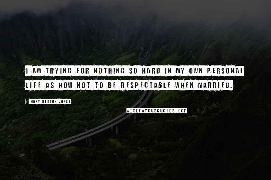 Mary Heaton Vorse Quotes: I am trying for nothing so hard in my own personal life as how not to be respectable when married.