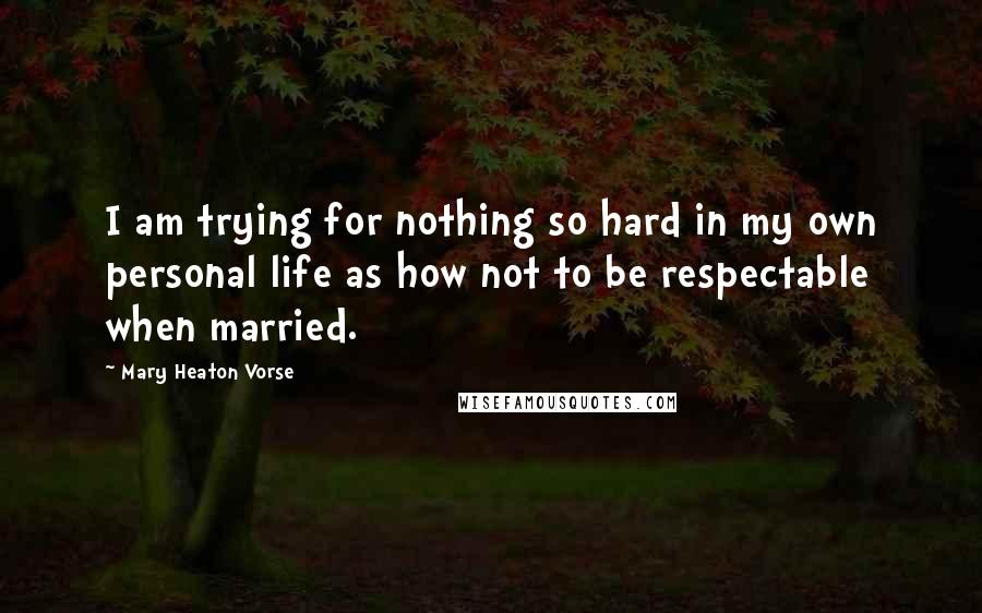 Mary Heaton Vorse Quotes: I am trying for nothing so hard in my own personal life as how not to be respectable when married.