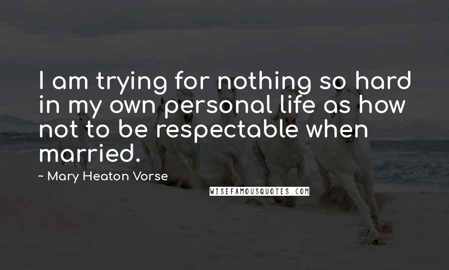 Mary Heaton Vorse Quotes: I am trying for nothing so hard in my own personal life as how not to be respectable when married.