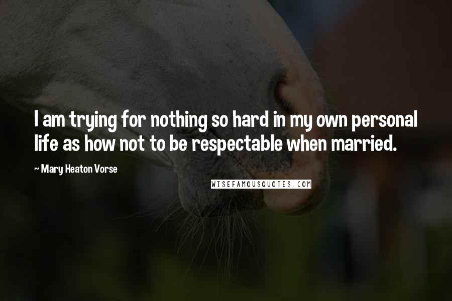 Mary Heaton Vorse Quotes: I am trying for nothing so hard in my own personal life as how not to be respectable when married.