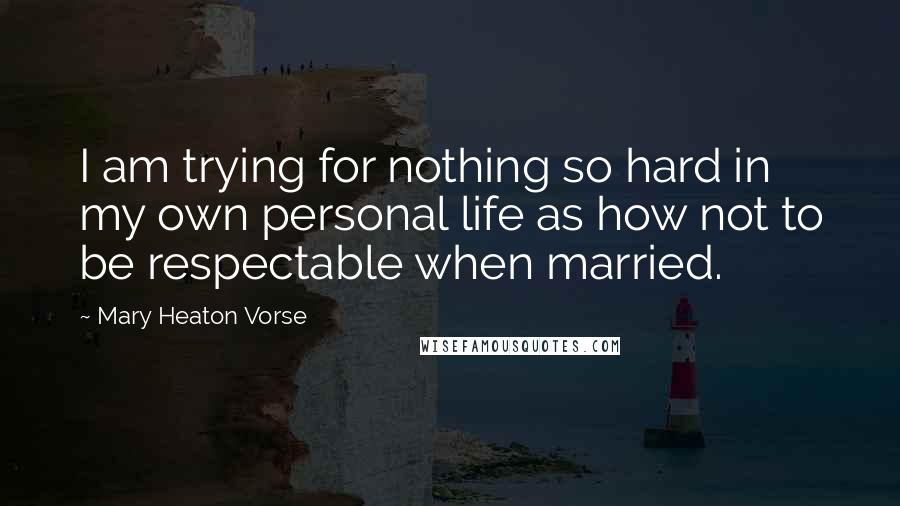 Mary Heaton Vorse Quotes: I am trying for nothing so hard in my own personal life as how not to be respectable when married.