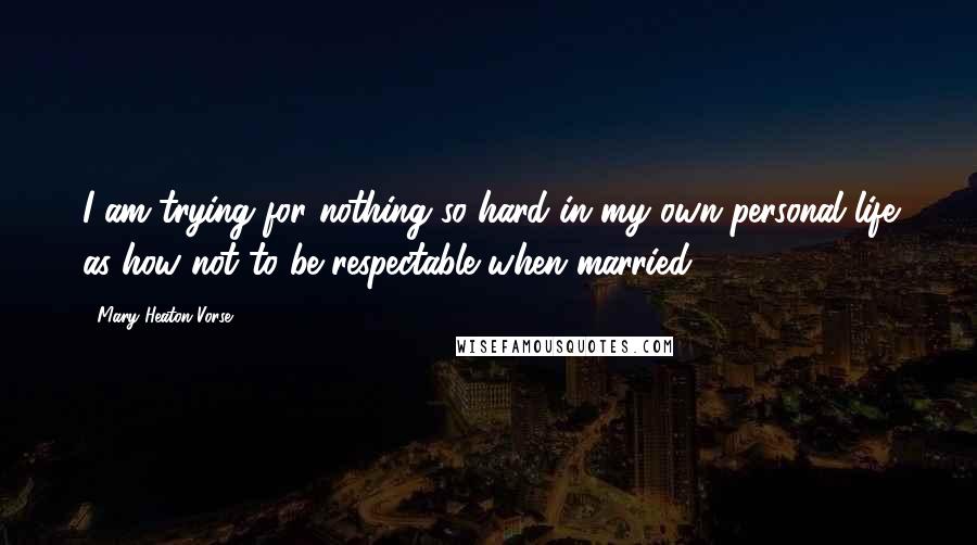 Mary Heaton Vorse Quotes: I am trying for nothing so hard in my own personal life as how not to be respectable when married.