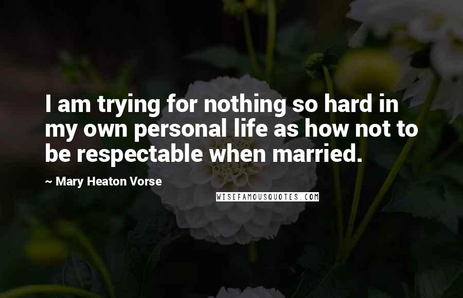 Mary Heaton Vorse Quotes: I am trying for nothing so hard in my own personal life as how not to be respectable when married.