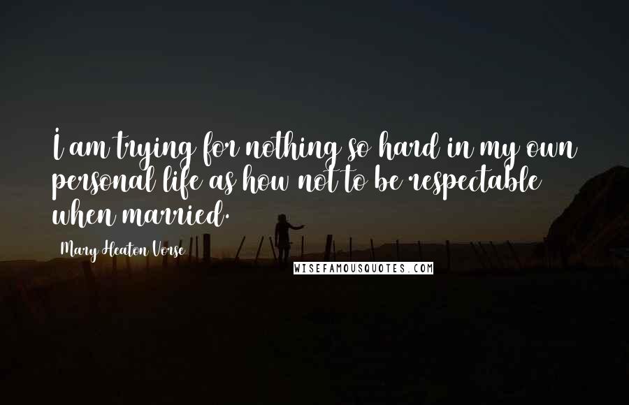 Mary Heaton Vorse Quotes: I am trying for nothing so hard in my own personal life as how not to be respectable when married.