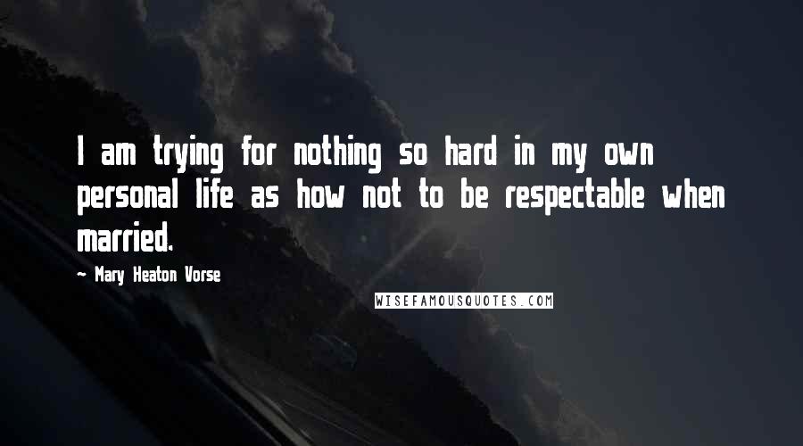 Mary Heaton Vorse Quotes: I am trying for nothing so hard in my own personal life as how not to be respectable when married.