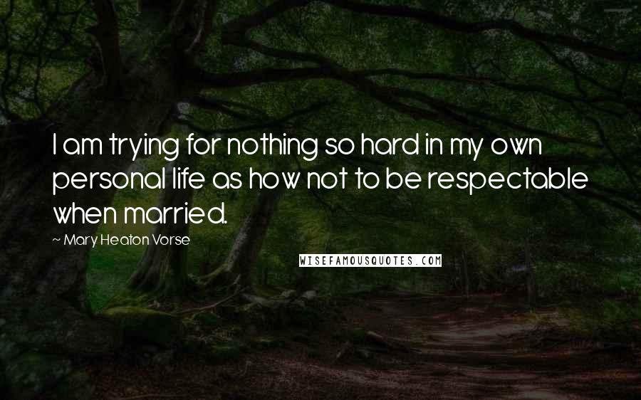 Mary Heaton Vorse Quotes: I am trying for nothing so hard in my own personal life as how not to be respectable when married.