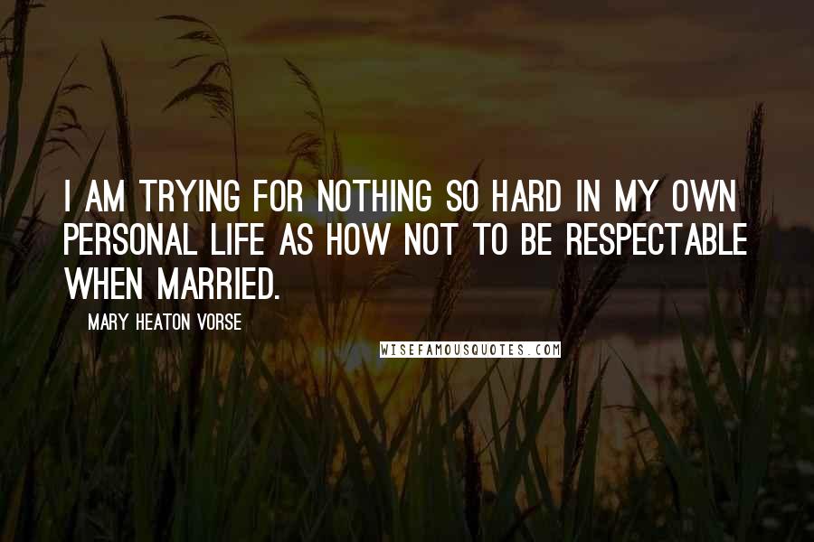 Mary Heaton Vorse Quotes: I am trying for nothing so hard in my own personal life as how not to be respectable when married.