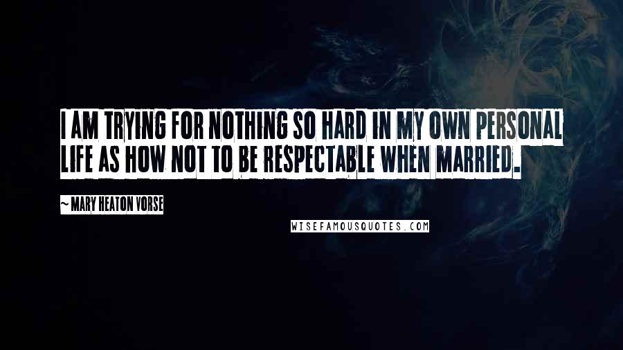 Mary Heaton Vorse Quotes: I am trying for nothing so hard in my own personal life as how not to be respectable when married.